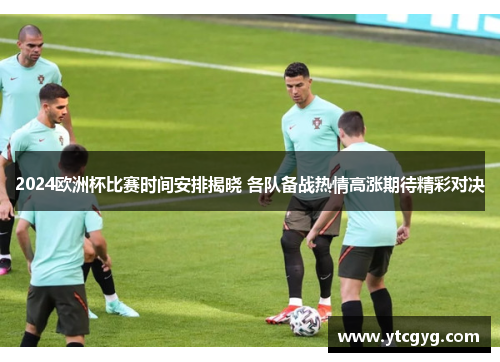 2024欧洲杯比赛时间安排揭晓 各队备战热情高涨期待精彩对决