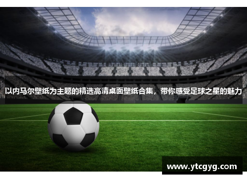 以内马尔壁纸为主题的精选高清桌面壁纸合集，带你感受足球之星的魅力