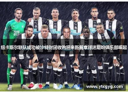 纽卡斯尔联队成功被沙特财团收购迎来新篇章球迷期盼俱乐部崛起