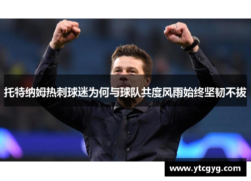 托特纳姆热刺球迷为何与球队共度风雨始终坚韧不拔