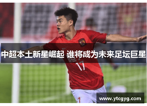 中超本土新星崛起 谁将成为未来足坛巨星