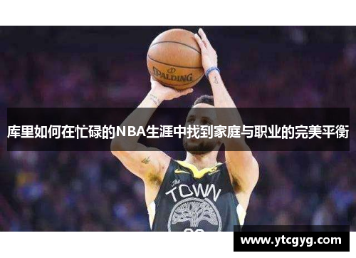 库里如何在忙碌的NBA生涯中找到家庭与职业的完美平衡