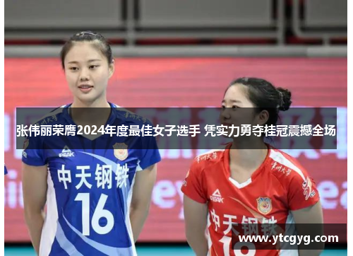 张伟丽荣膺2024年度最佳女子选手 凭实力勇夺桂冠震撼全场