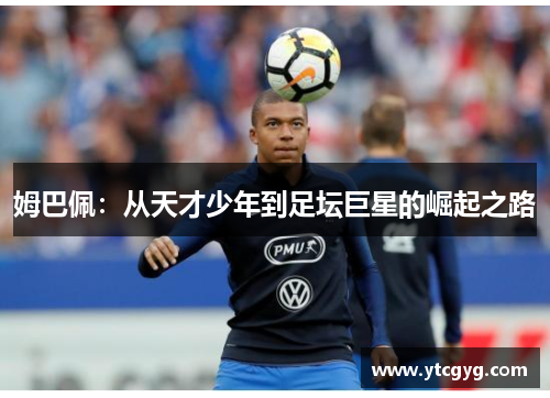 姆巴佩：从天才少年到足坛巨星的崛起之路