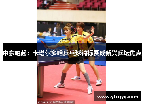 中东崛起：卡塔尔多哈乒乓球锦标赛成新兴乒坛焦点
