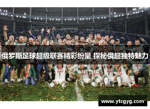 俄罗斯足球超级联赛精彩纷呈 探秘俄超独特魅力