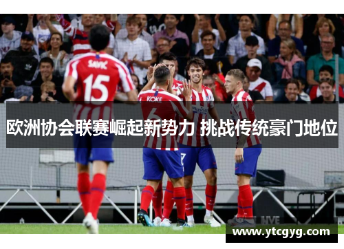 欧洲协会联赛崛起新势力 挑战传统豪门地位