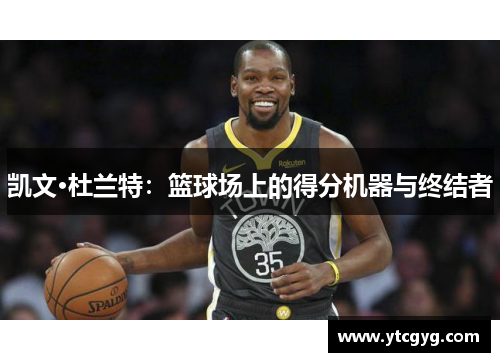 凯文·杜兰特：篮球场上的得分机器与终结者