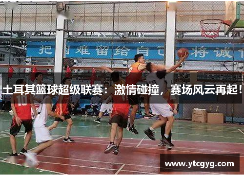 土耳其篮球超级联赛：激情碰撞，赛场风云再起！