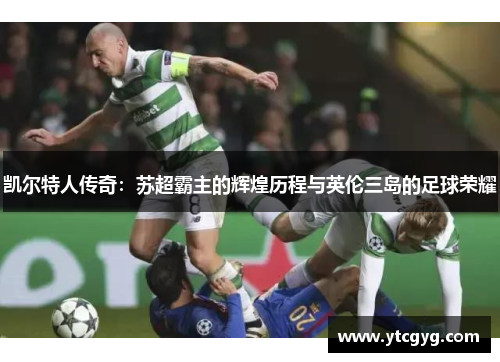 凯尔特人传奇：苏超霸主的辉煌历程与英伦三岛的足球荣耀