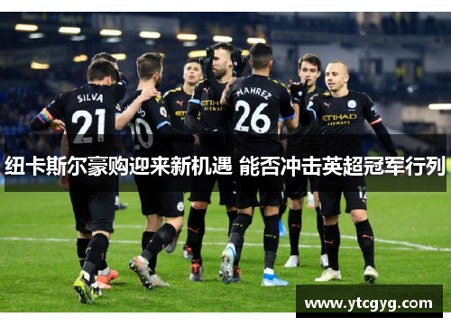 纽卡斯尔豪购迎来新机遇 能否冲击英超冠军行列