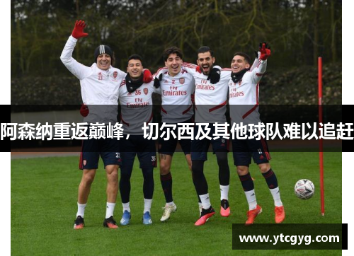 阿森纳重返巅峰，切尔西及其他球队难以追赶