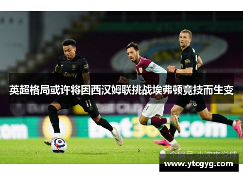 英超格局或许将因西汉姆联挑战埃弗顿竞技而生变